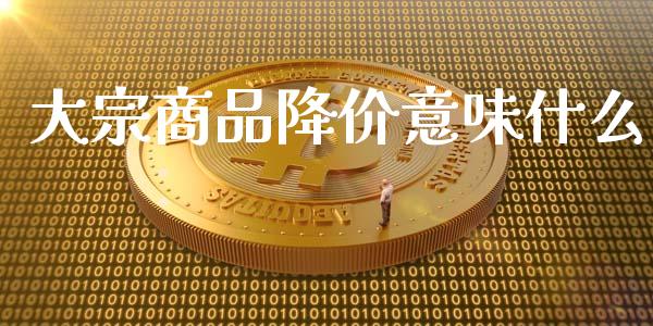 大宗商品降价意味什么_https://www.apanben.com_在线喊单_第1张