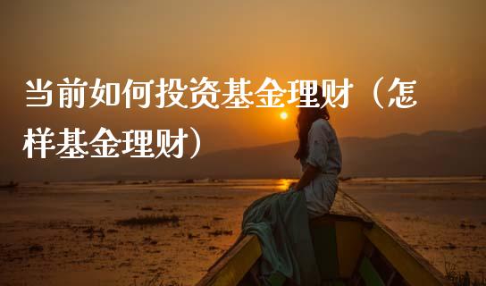 当前如何投资基金理财（怎样基金理财）_https://www.apanben.com_财经资讯_第1张