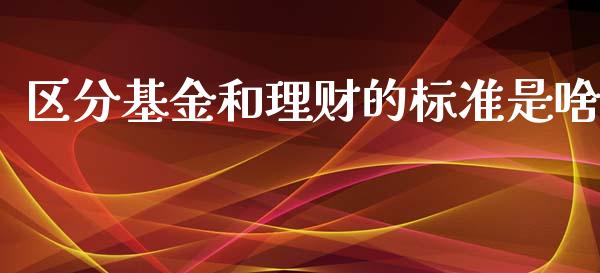 区分基金和理财的标准是啥_https://www.apanben.com_财经资讯_第1张