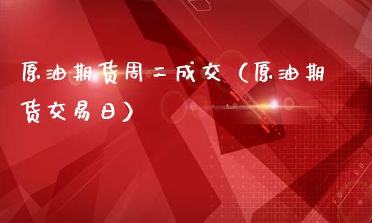 原油期货周二成交（原油期货交易日）_https://www.apanben.com_期货学院_第1张