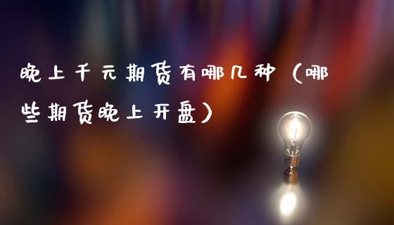 晚上千元期货有哪几种（哪些期货晚上开盘）_https://www.apanben.com_期货学院_第1张