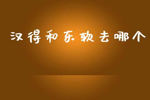 汉得和东软去哪个_https://www.apanben.com_国际财经_第1张