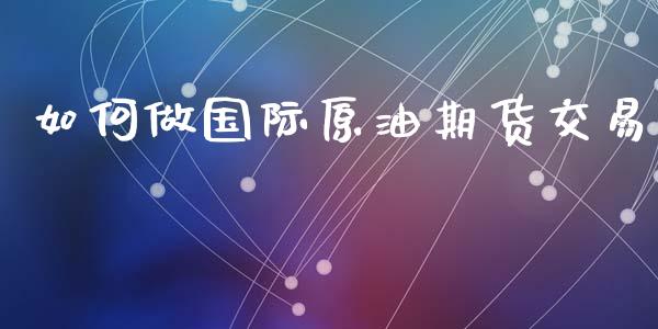 如何做国际原油期货交易_https://www.apanben.com_股市分析_第1张