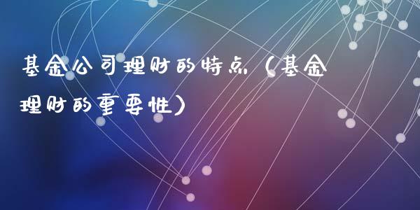 基金公司理财的特点（基金理财的重要性）_https://www.apanben.com_财经资讯_第1张