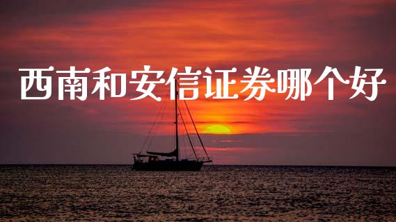 西南和安信证券哪个好_https://www.apanben.com_财经资讯_第1张