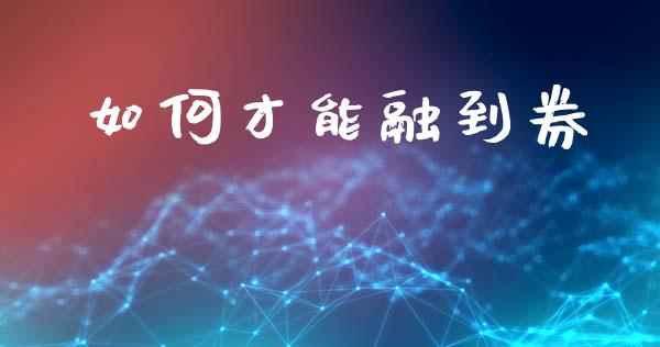 如何才能融到券_https://www.apanben.com_股市指导_第1张