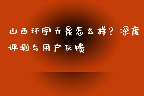 山西环宇天晟怎么样？深度评测与用户反馈_https://www.apanben.com_国际财经_第1张