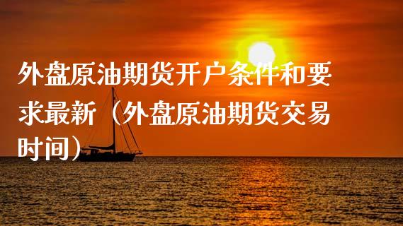 外盘原油期货开户条件和要求最新（外盘原油期货交易时间）_https://www.apanben.com_期货学院_第1张