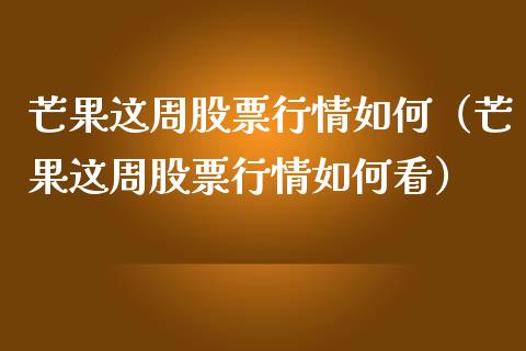 芒果这周股票行情如何（芒果这周股票行情如何看）_https://www.apanben.com_股票怎么玩_第1张