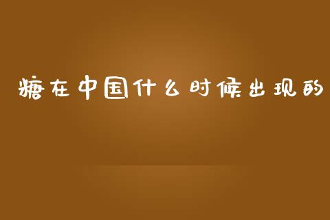 糖在中国什么时候出现的_https://www.apanben.com_股市分析_第1张