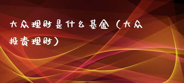 大众理财是什么基金（大众投资理财）_https://www.apanben.com_财经资讯_第1张