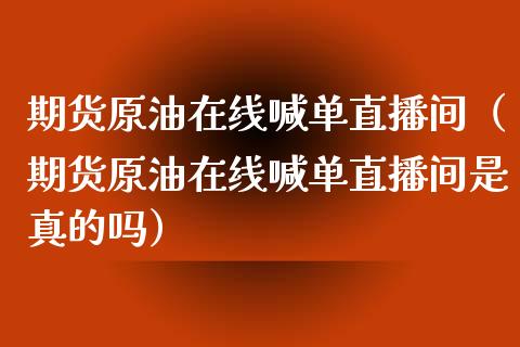 期货原油在线喊单直播间（期货原油在线喊单直播间是真的吗）_https://www.apanben.com_在线喊单_第1张