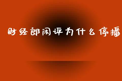 财经郎闲评为什么停播_https://www.apanben.com_在线喊单_第1张