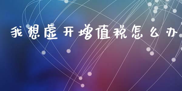 我想虚开增值税怎么办_https://www.apanben.com_在线喊单_第1张