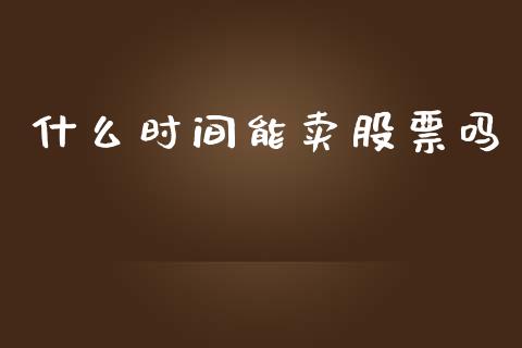 什么时间能卖股票吗_https://www.apanben.com_国际财经_第1张