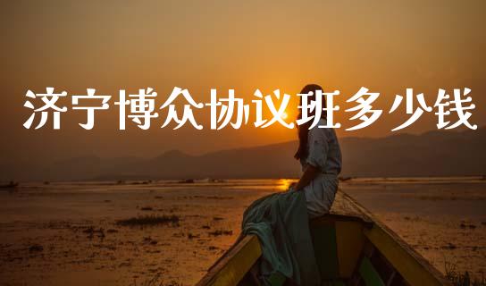 济宁博众协议班多少钱_https://www.apanben.com_国际财经_第1张