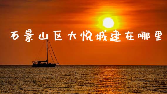 石景山区大悦城建在哪里_https://www.apanben.com_在线喊单_第1张