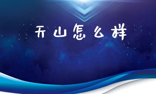 天山怎么样_https://www.apanben.com_期货学院_第1张