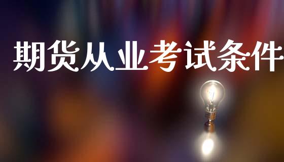 期货从业考试条件_https://www.apanben.com_在线喊单_第1张