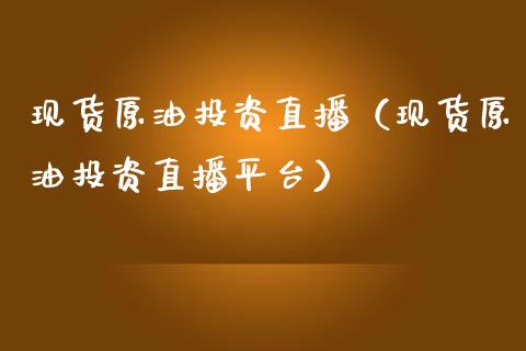 现货原油投资直播（现货原油投资直播平台）_https://www.apanben.com_在线喊单_第1张