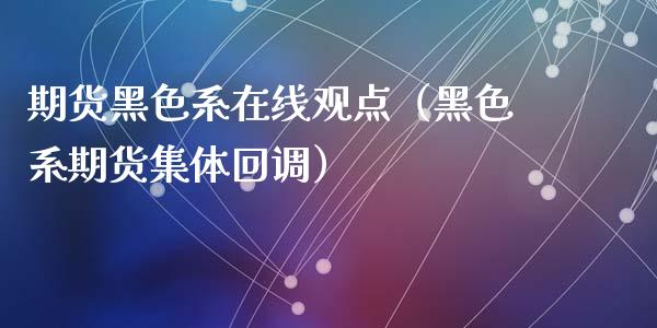 期货黑色系在线观点（黑色系期货集体回调）_https://www.apanben.com_在线喊单_第1张