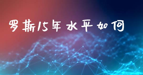罗斯15年水平如何_https://www.apanben.com_期货学院_第1张