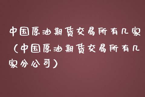 中国原油期货交易所有几家（中国原油期货交易所有几家分公司）_https://www.apanben.com_期货学院_第1张