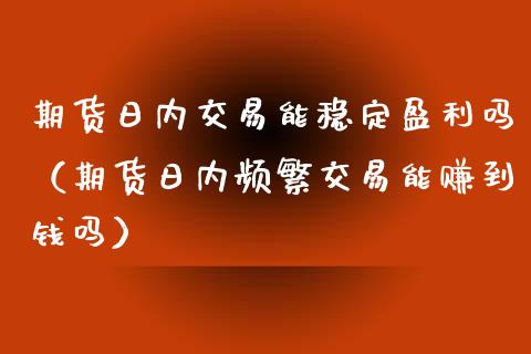 期货日内交易能稳定盈利吗（期货日内频繁交易能赚到钱吗）_https://www.apanben.com_期货学院_第1张