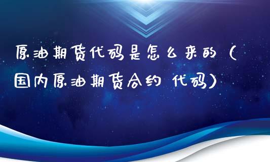 原油期货代码是怎么来的（国内原油期货合约 代码）_https://www.apanben.com_期货学院_第1张