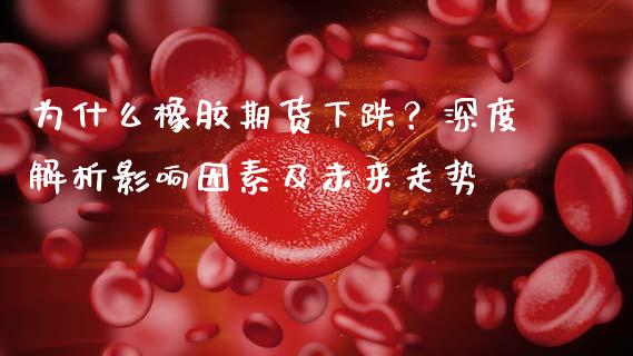 为什么橡胶期货下跌？深度解析影响因素及未来走势_https://www.apanben.com_在线喊单_第1张