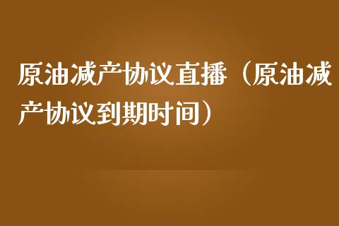 原油减产协议直播（原油减产协议到期时间）_https://www.apanben.com_在线喊单_第1张