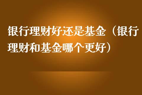 银行理财好还是基金（银行理财和基金哪个更好）_https://www.apanben.com_财经资讯_第1张