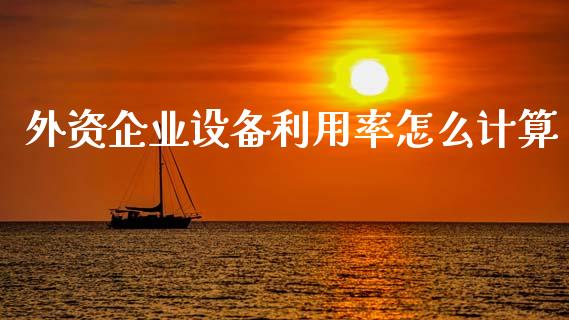 外资企业设备利用率怎么计算_https://www.apanben.com_在线喊单_第1张