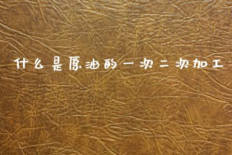 什么是原油的一次二次加工_https://www.apanben.com_在线喊单_第1张