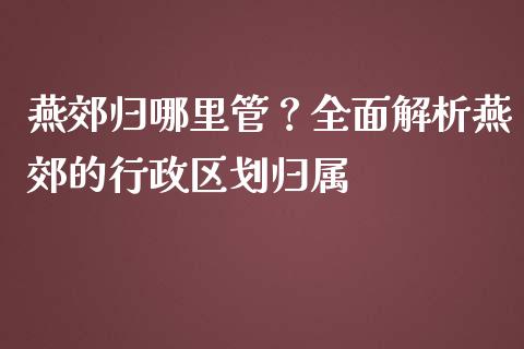 燕郊归哪里管？全面解析燕郊的行政区划归属_https://www.apanben.com_股票怎么玩_第1张