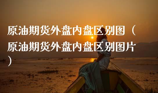 原油期货外盘内盘区别图（原油期货外盘内盘区别图片）_https://www.apanben.com_国际期货_第1张