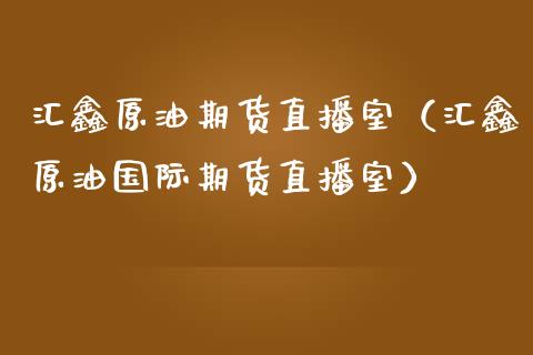 汇鑫原油期货直播室（汇鑫原油国际期货直播室）_https://www.apanben.com_期货学院_第1张