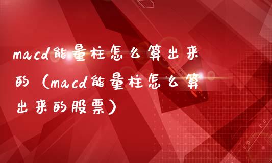 macd能量柱怎么算出来的（macd能量柱怎么算出来的股票）_https://www.apanben.com_在线喊单_第1张