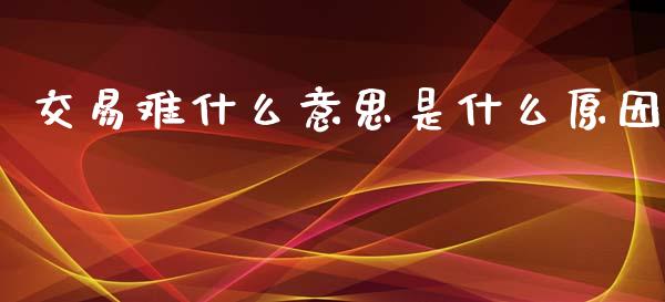 交易难什么意思是什么原因_https://www.apanben.com_股市指导_第1张