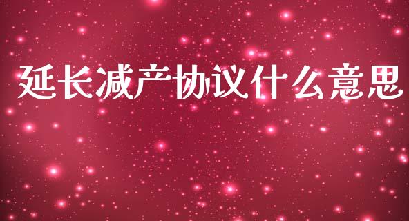 延长减产协议什么意思_https://www.apanben.com_期货学院_第1张