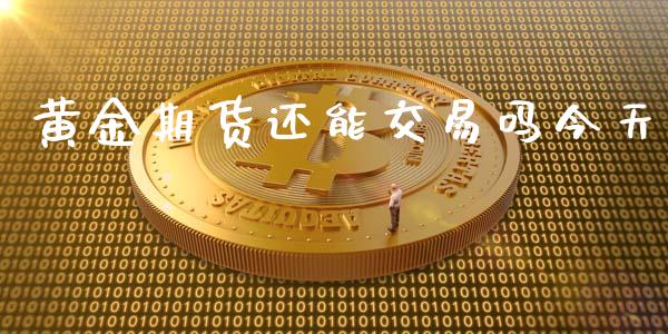 黄金期货还能交易吗今天_https://www.apanben.com_国际期货_第1张
