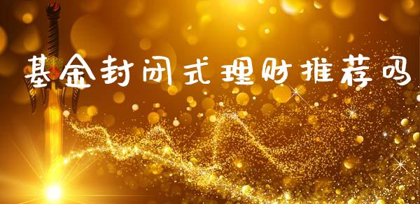基金封闭式理财推荐吗_https://www.apanben.com_财经资讯_第1张