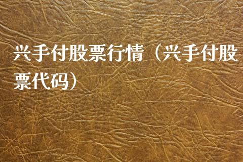 兴手付股票行情（兴手付股票代码）_https://www.apanben.com_股市指导_第1张