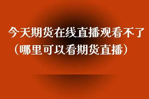 今天期货在线直播观看不了（哪里可以看期货直播）_https://www.apanben.com_在线喊单_第1张
