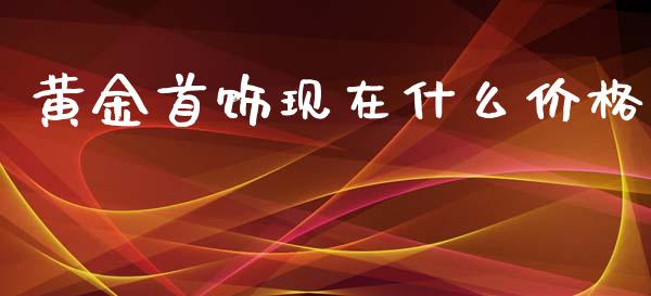 黄金首饰现在什么价格_https://www.apanben.com_财经资讯_第1张