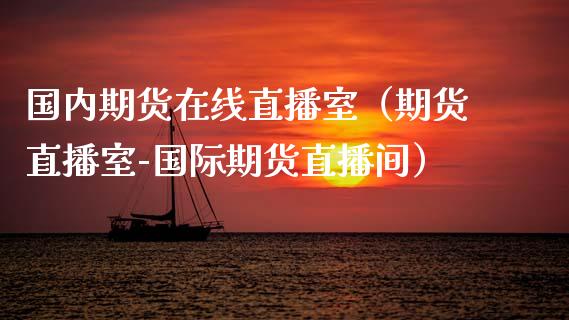 国内期货在线直播室（期货直播室-国际期货直播间）_https://www.apanben.com_在线喊单_第1张