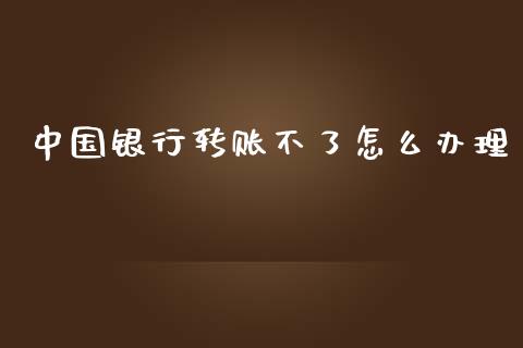 中国银行转账不了怎么办理_https://www.apanben.com_期货学院_第1张