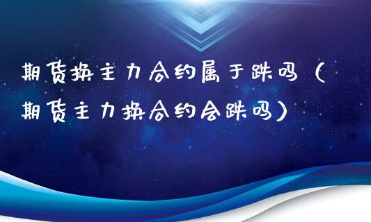 期货换主力合约属于跌吗（期货主力换合约会跌吗）_https://www.apanben.com_国际期货_第1张