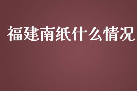 福建南纸什么情况_https://www.apanben.com_国际期货_第1张