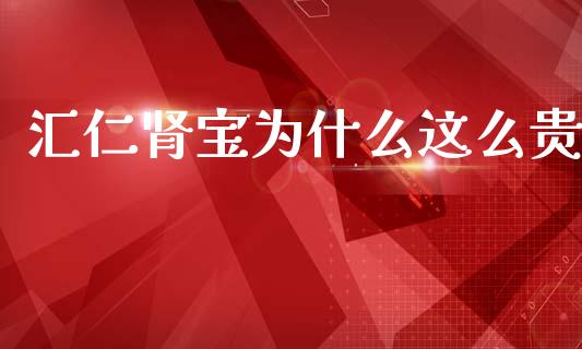 汇仁肾宝为什么这么贵_https://www.apanben.com_国际期货_第1张